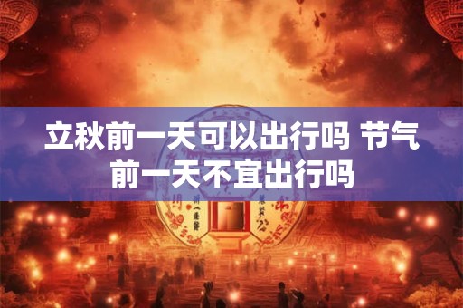 立秋前一天可以出行吗 节气前一天不宜出行吗
