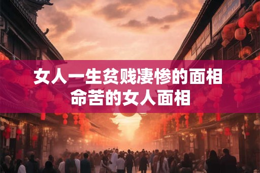 女人一生贫贱凄惨的面相 命苦的女人面相