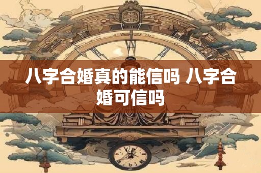 八字合婚真的能信吗 八字合婚可信吗