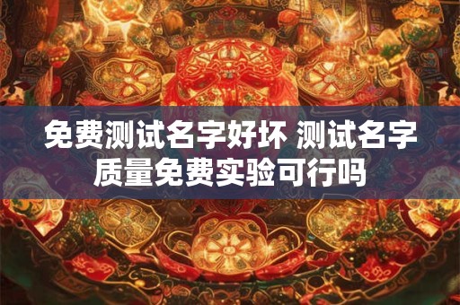 免费测试名字好坏 测试名字质量免费实验可行吗