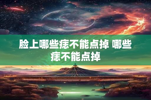脸上哪些痣不能点掉 哪些痣不能点掉
