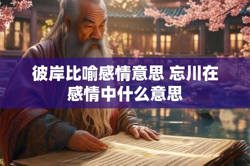 彼岸比喻感情意思 忘川在感情中什么意思