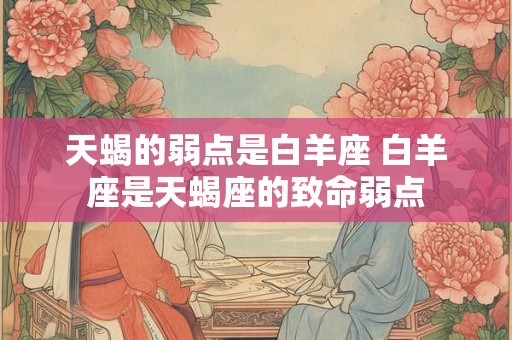 天蝎的弱点是白羊座 白羊座是天蝎座的致命弱点