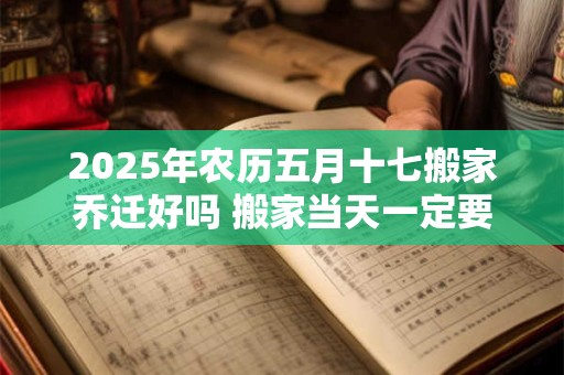 2025年农历五月十七搬家乔迁好吗 搬家当天一定要安床吗