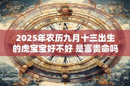 2025年农历九月十三出生的虎宝宝好不好 是富贵命吗