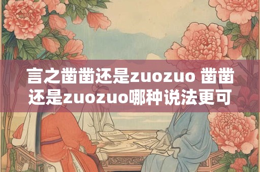 言之凿凿还是zuozuo 凿凿还是zuozuo哪种说法更可信