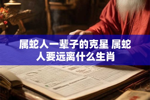 属蛇人一辈子的克星 属蛇人要远离什么生肖
