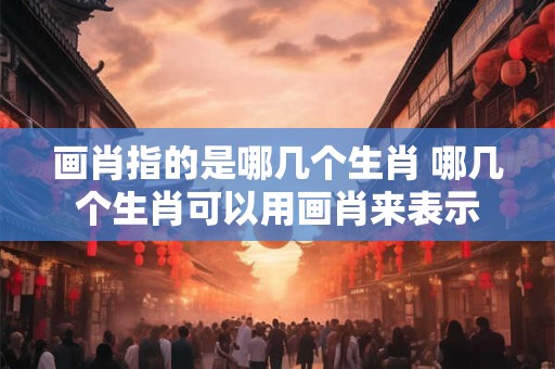 画肖指的是哪几个生肖 哪几个生肖可以用画肖来表示