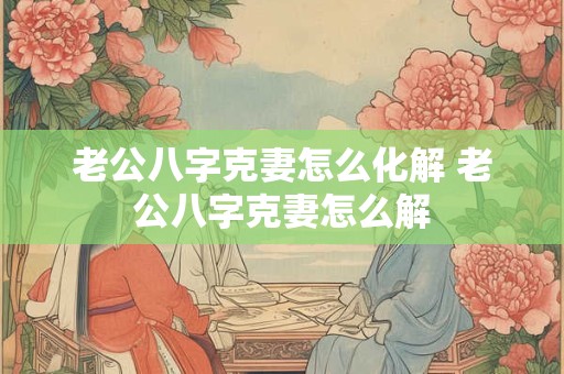 老公八字克妻怎么化解 老公八字克妻怎么解