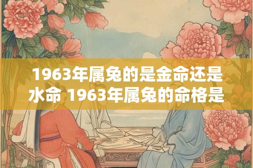 1963年属兔的是金命还是水命 1963年属兔的命格是什么