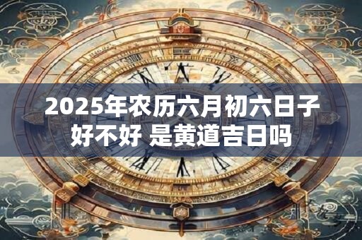 2025年农历六月初六日子好不好 是黄道吉日吗
