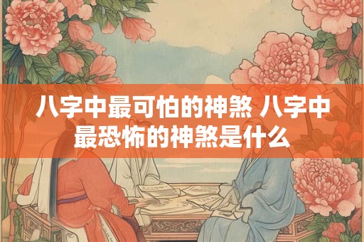 八字中最可怕的神煞 八字中最恐怖的神煞是什么