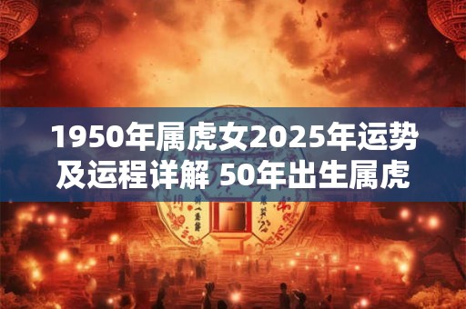 1950年属虎女2025年运势及运程详解 50年出生属虎人2025全年每月运势女性