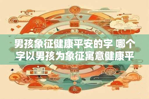 男孩象征健康平安的字 哪个字以男孩为象征寓意健康平安