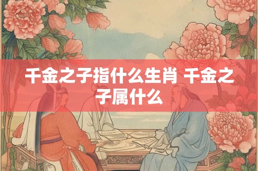 千金之子指什么生肖 千金之子属什么