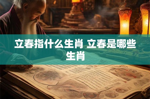 立春指什么生肖 立春是哪些生肖