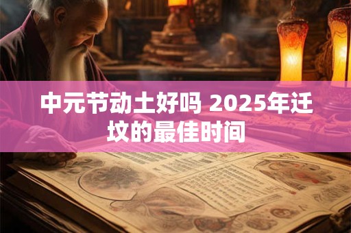 中元节动土好吗 2025年迁坟的最佳时间