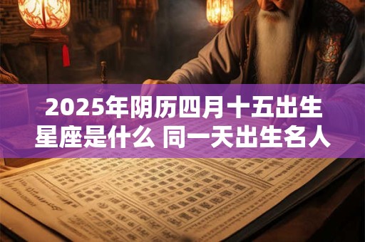 2025年阴历四月十五出生星座是什么 同一天出生名人介绍