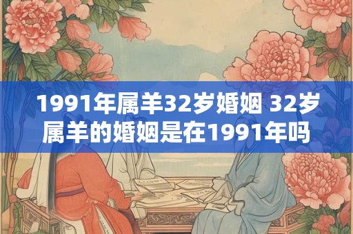 1991年属羊32岁婚姻 32岁属羊的婚姻是在1991年吗