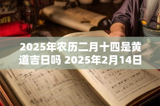 2025年农历二月十四是黄道吉日吗 2025年2月14日是黄道吉日吗