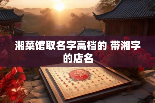 湘菜馆取名字高档的 带湘字的店名