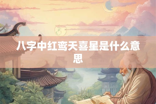 八字中红鸾天喜星是什么意思