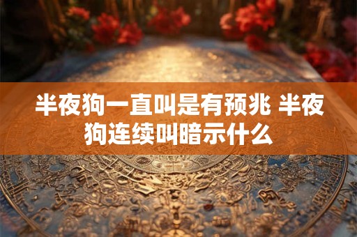 半夜狗一直叫是有预兆 半夜狗连续叫暗示什么