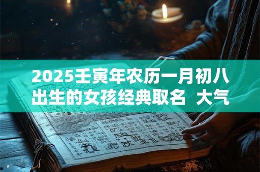 2025壬寅年农历一月初八出生的女孩经典取名  大气名字