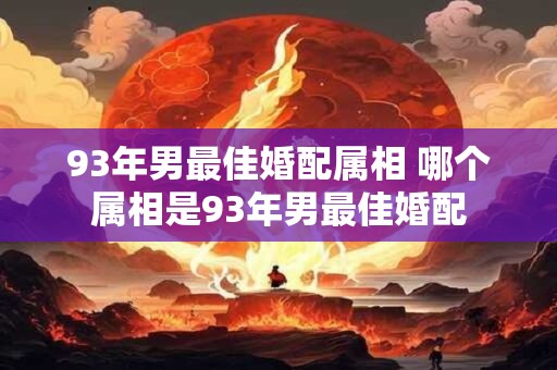 93年男最佳婚配属相 哪个属相是93年男最佳婚配