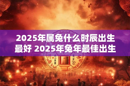 2025年属兔什么时辰出生最好 2025年兔年最佳出生时刻