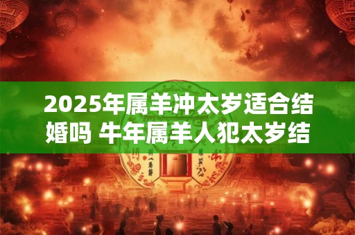 2025年属羊冲太岁适合结婚吗 牛年属羊人犯太岁结婚好不好
