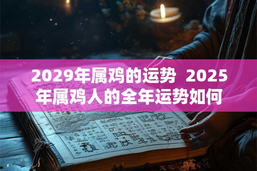 2029年属鸡的运势  2025年属鸡人的全年运势如何