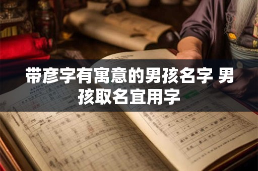 带彦字有寓意的男孩名字 男孩取名宜用字