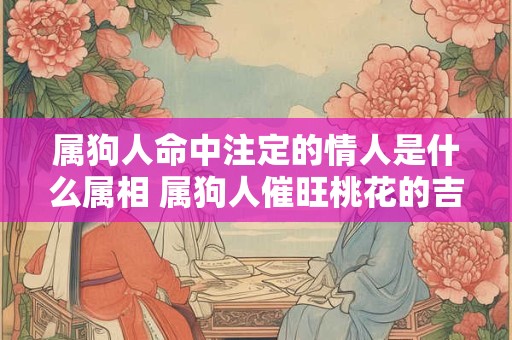 属狗人命中注定的情人是什么属相 属狗人催旺桃花的吉祥物