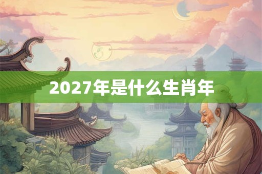 2027年是什么生肖年