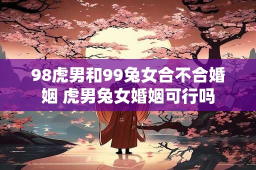 98虎男和99兔女合不合婚姻 虎男兔女婚姻可行吗
