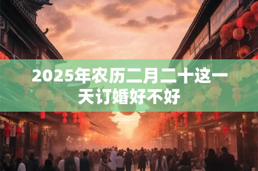 2025年农历二月二十这一天订婚好不好