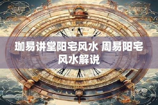 珈易讲堂阳宅风水 周易阳宅风水解说