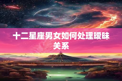 十二星座男女如何处理暧昧关系