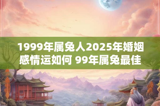 1999年属兔人2025年婚姻感情运如何 99年属兔最佳婚配