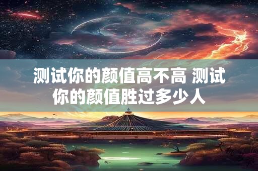 测试你的颜值高不高 测试你的颜值胜过多少人