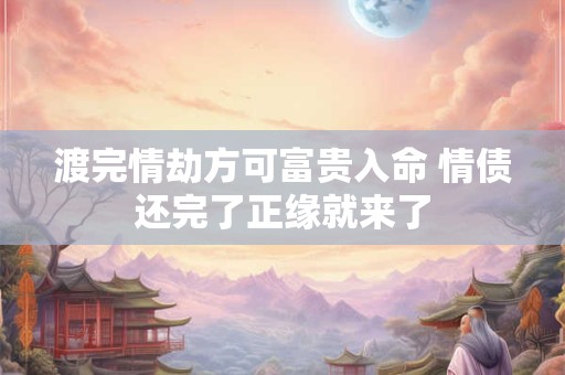 渡完情劫方可富贵入命 情债还完了正缘就来了