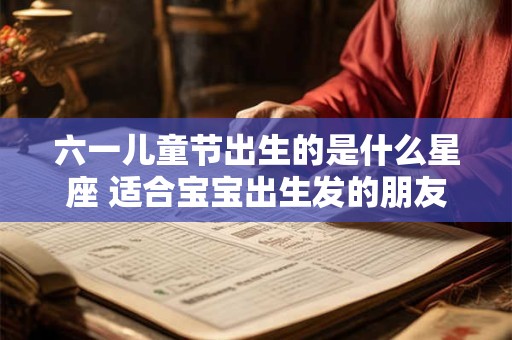 六一儿童节出生的是什么星座 适合宝宝出生发的朋友圈