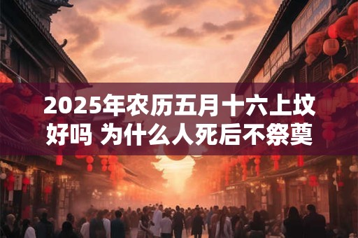 2025年农历五月十六上坟好吗 为什么人死后不祭奠二周年呢 2025年农历五月十六上坟好吗 为什么人死后不祭奠二周年呢
