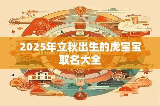 2025年立秋出生的虎宝宝取名大全