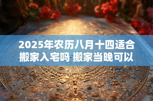 2026年农历八月十四适合搬家入宅吗 搬家当晚可以不住吗