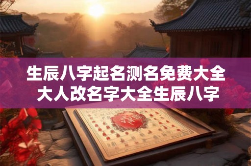 生辰八字起名测名免费大全 大人改名字大全生辰八字免费