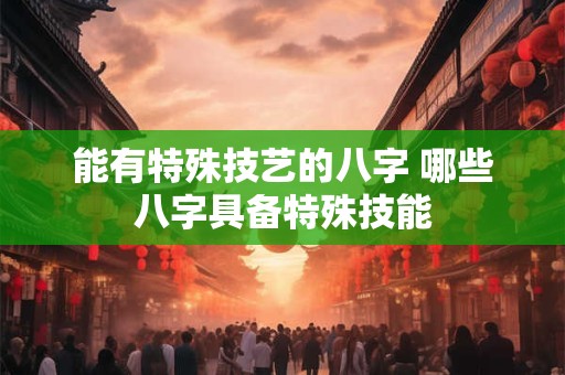 能有特殊技艺的八字 哪些八字具备特殊技能