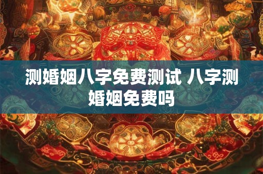 测婚姻八字免费测试 八字测婚姻免费吗
