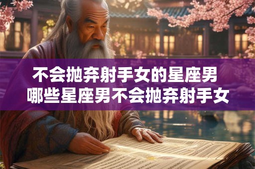 不会抛弃射手女的星座男 哪些星座男不会抛弃射手女